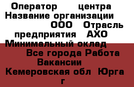 Оператор Call-центра › Название организации ­ Call-Telecom, ООО › Отрасль предприятия ­ АХО › Минимальный оклад ­ 45 000 - Все города Работа » Вакансии   . Кемеровская обл.,Юрга г.